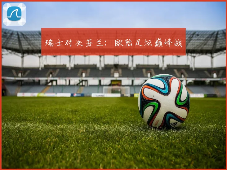 瑞士对决芬兰：欧陆足坛巅峰战